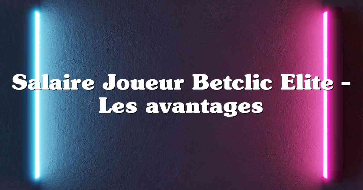 Salaire Joueur Betclic Elite – Les avantages