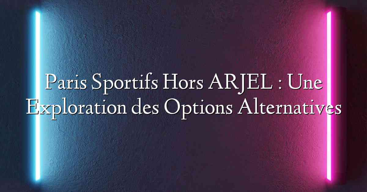 Paris Sportifs Hors ARJEL : Une Exploration des Options Alternatives